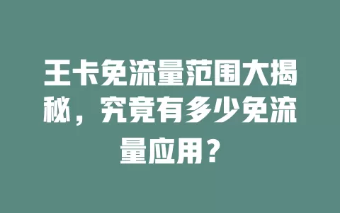 王卡免流量范围大揭秘，究竟有多少免流量应用？