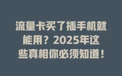 流量卡买了插手机就能用？2025年这些真相你必须知道！