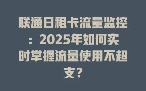 联通日租卡流量监控：2025年如何实时掌握流量使用不超支？