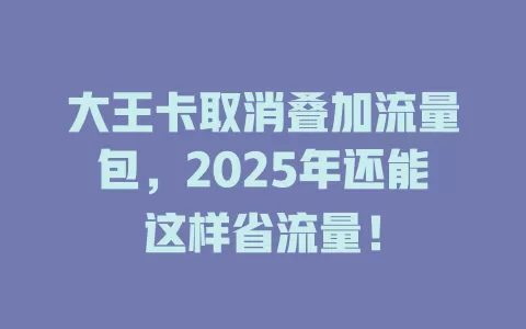 大王卡取消叠加流量包，2025年还能这样省流量！