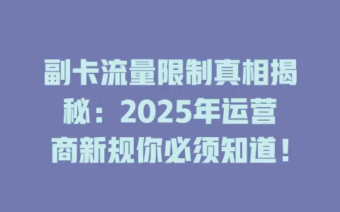 副卡流量限制真相揭秘：2025年运营商新规你必须知道！