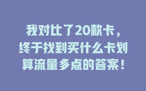 我对比了20款卡，终于找到买什么卡划算流量多点的答案！