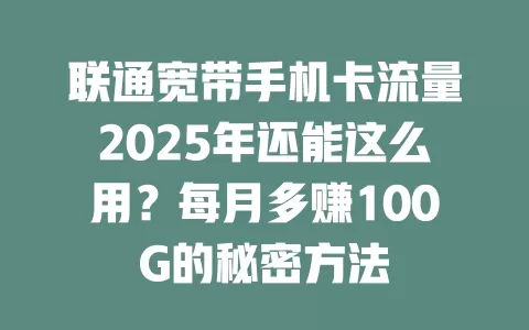 联通宽带手机卡流量2025年还能这么用？每月多赚100G的秘密方法