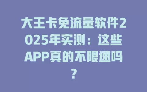 大王卡免流量软件2025年实测：这些APP真的不限速吗？