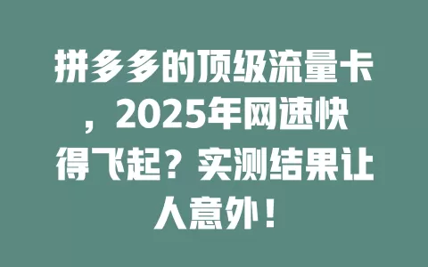 拼多多的顶级流量卡，2025年网速快得飞起？实测结果让人意外！