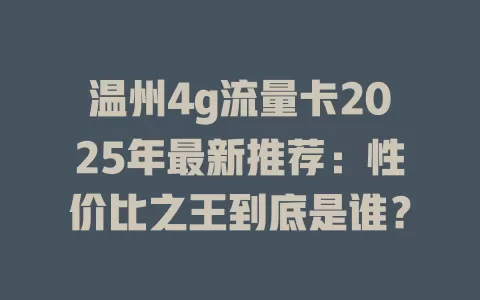 温州4g流量卡2025年最新推荐：性价比之王到底是谁？