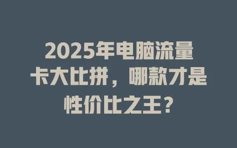 2025年电脑流量卡大比拼，哪款才是性价比之王？