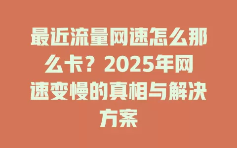 最近流量网速怎么那么卡？2025年网速变慢的真相与解决方案