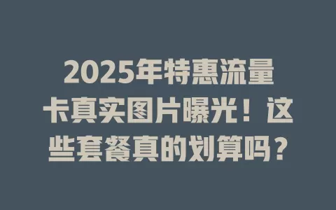 2025年特惠流量卡真实图片曝光！这些套餐真的划算吗？