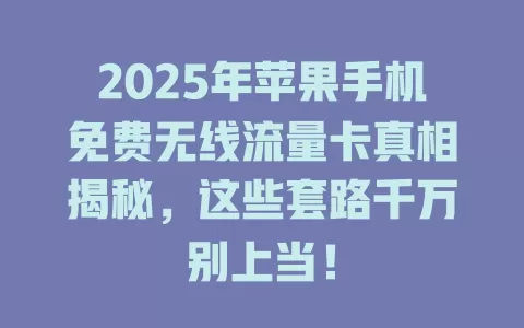 2025年苹果手机免费无线流量卡真相揭秘，这些套路千万别上当！