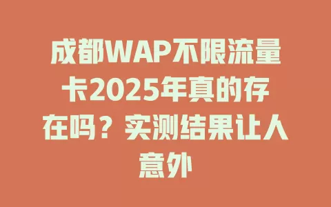 成都WAP不限流量卡2025年真的存在吗？实测结果让人意外
