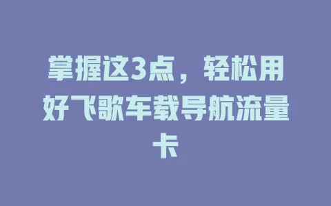掌握这3点，轻松用好飞歌车载导航流量卡