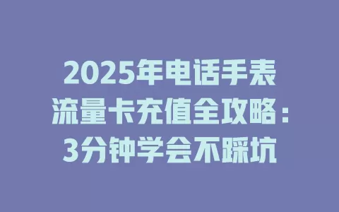 2025年电话手表流量卡充值全攻略：3分钟学会不踩坑