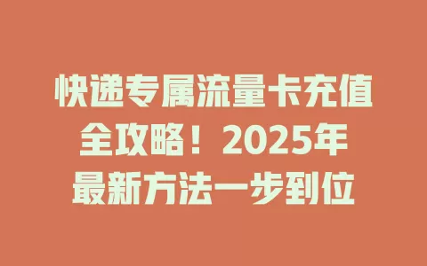 快递专属流量卡充值全攻略！2025年最新方法一步到位
