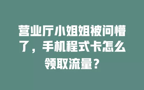 营业厅小姐姐被问懵了，手机程式卡怎么领取流量？