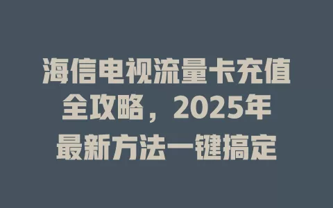 海信电视流量卡充值全攻略，2025年最新方法一键搞定