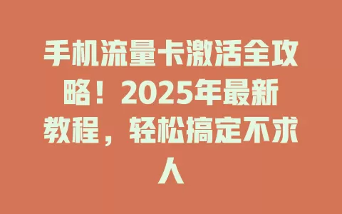 手机流量卡激活全攻略！2025年最新教程，轻松搞定不求人