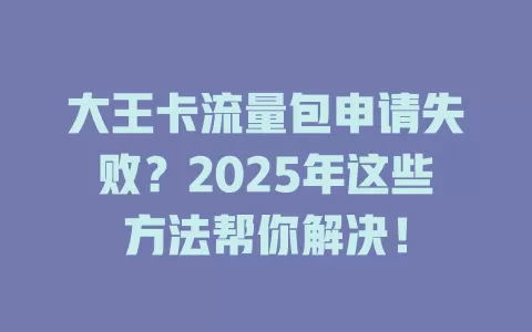 大王卡流量包申请失败？2025年这些方法帮你解决！