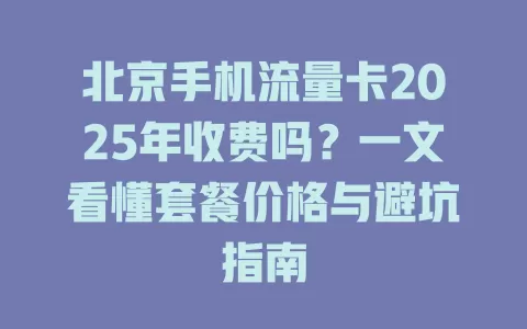北京手机流量卡2025年收费吗？一文看懂套餐价格与避坑指南