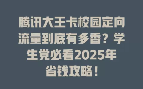 腾讯大王卡校园定向流量到底有多香？学生党必看2025年省钱攻略！