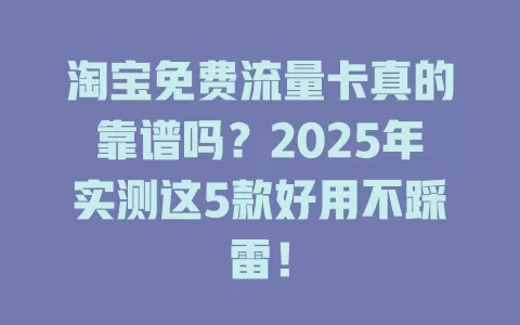 淘宝免费流量卡真的靠谱吗？2025年实测这5款好用不踩雷！