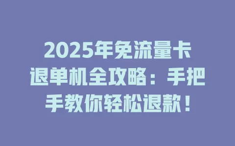 2025年免流量卡退单机全攻略：手把手教你轻松退款！