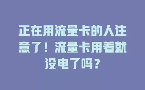 正在用流量卡的人注意了！流量卡用着就没电了吗？