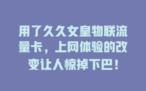 用了久久女皇物联流量卡，上网体验的改变让人惊掉下巴！