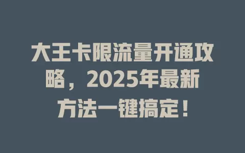 大王卡限流量开通攻略，2025年最新方法一键搞定！