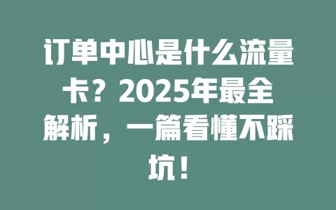 订单中心是什么流量卡？2025年最全解析，一篇看懂不踩坑！