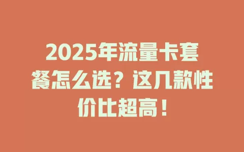 2025年流量卡套餐怎么选？这几款性价比超高！
