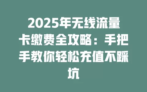 2025年无线流量卡缴费全攻略：手把手教你轻松充值不踩坑