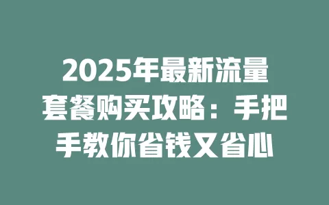 2025年最新流量套餐购买攻略：手把手教你省钱又省心