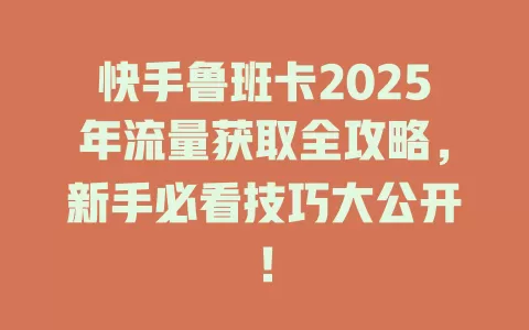 快手鲁班卡2025年流量获取全攻略，新手必看技巧大公开！