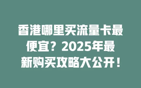 香港哪里买流量卡最便宜？2025年最新购买攻略大公开！