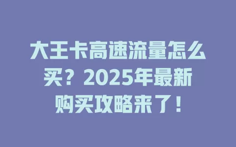 大王卡高速流量怎么买？2025年最新购买攻略来了！