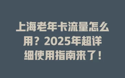 上海老年卡流量怎么用？2025年超详细使用指南来了！