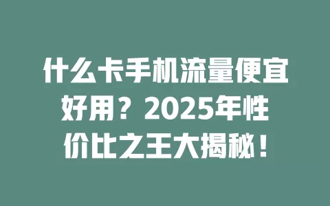 什么卡手机流量便宜好用？2025年性价比之王大揭秘！