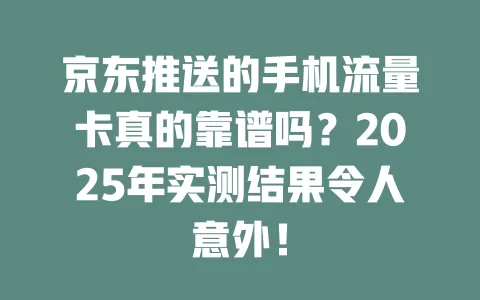 京东推送的手机流量卡真的靠谱吗？2025年实测结果令人意外！