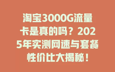 淘宝3000G流量卡是真的吗？2025年实测网速与套餐性价比大揭秘！