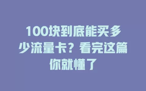 100块到底能买多少流量卡？看完这篇你就懂了