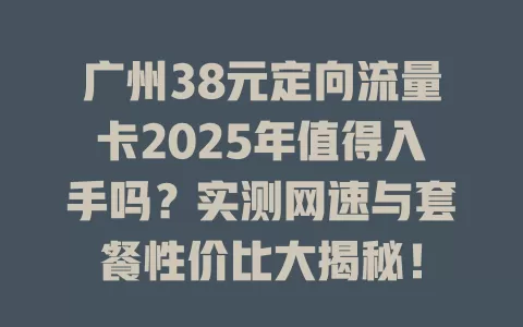 广州38元定向流量卡2025年值得入手吗？实测网速与套餐性价比大揭秘！