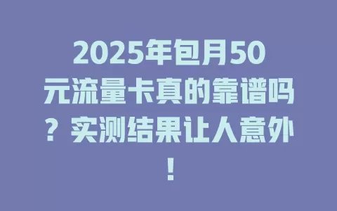 2025年包月50元流量卡真的靠谱吗？实测结果让人意外！