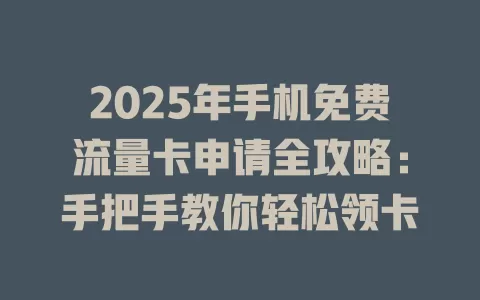 2025年手机免费流量卡申请全攻略：手把手教你轻松领卡