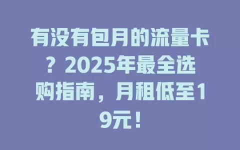 有没有包月的流量卡？2025年最全选购指南，月租低至19元！