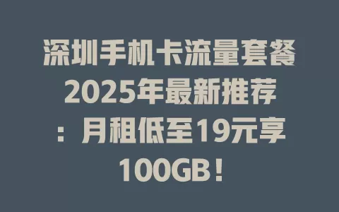 深圳手机卡流量套餐2025年最新推荐：月租低至19元享100GB！