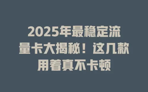 2025年最稳定流量卡大揭秘！这几款用着真不卡顿