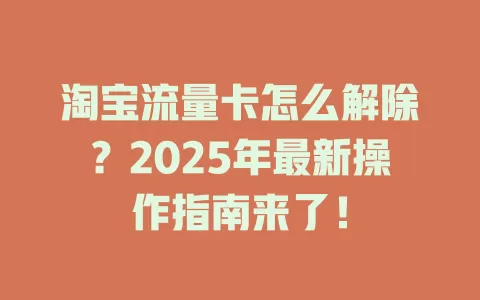 淘宝流量卡怎么解除？2025年最新操作指南来了！