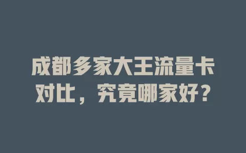 成都多家大王流量卡对比，究竟哪家好？