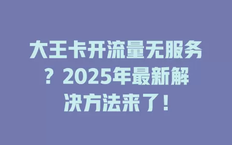 大王卡开流量无服务？2025年最新解决方法来了！